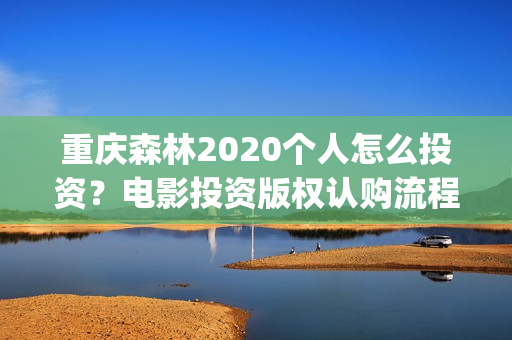 重庆森林2020个人怎么投资？电影投资版权认购流程？(重庆森林2025)