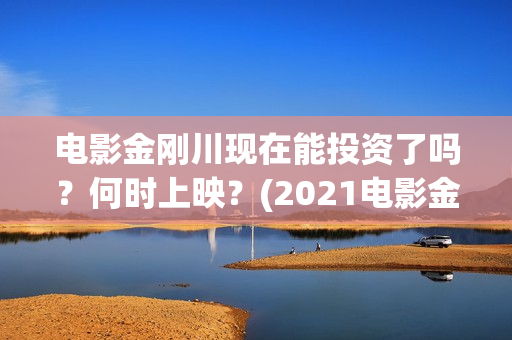 电影金刚川现在能投资了吗？何时上映？(2021电影金刚川)