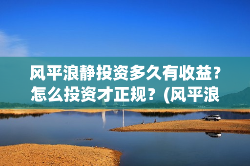 风平浪静投资多久有收益？怎么投资才正规？(风平浪静能投资是真是假)