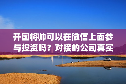 开国将帅可以在微信上面参与投资吗？对接的公司真实吗？(开国将军还有)