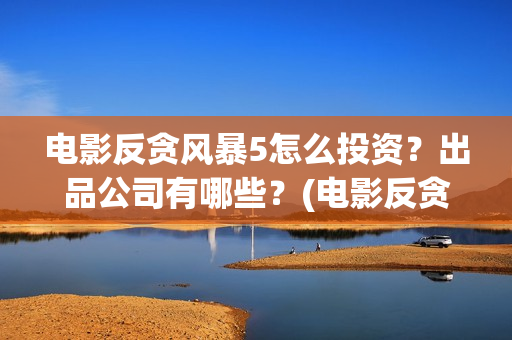 电影反贪风暴5怎么投资？出品公司有哪些？(电影反贪风暴5:最终章)