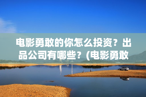 电影勇敢的你怎么投资？出品公司有哪些？(电影勇敢的你怎么拍的)