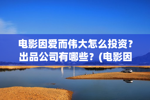 电影因爱而伟大怎么投资？出品公司有哪些？(电影因爱而伟大主演)