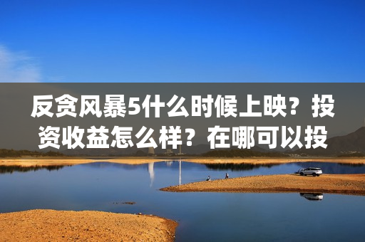 反贪风暴5什么时候上映？投资收益怎么样？在哪可以投？(反贪风暴什么时候开始的)