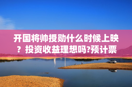 开国将帅授勋什么时候上映？投资收益理想吗?预计票房是多少？(开国将帅授勋时间)