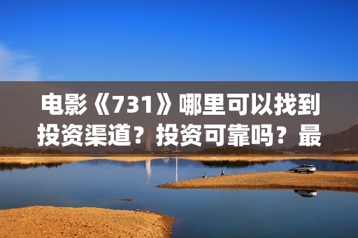 电影《731》哪里可以找到投资渠道？投资可靠吗？最低多少钱可以投资(731电影谁拍的)