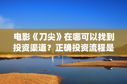 电影《刀尖》在哪可以找到投资渠道？正确投资流程是什么？(刀尖电影预告)
