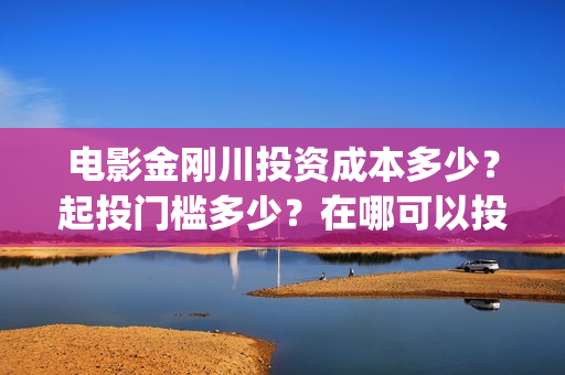 电影金刚川投资成本多少？起投门槛多少？在哪可以投资(金刚川电影公司)