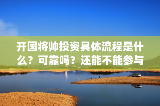 开国将帅投资具体流程是什么？可靠吗？还能不能参与(开国将帅有投资价值吗)