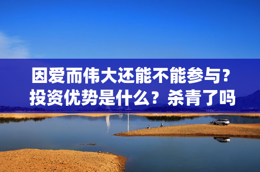 因爱而伟大还能不能参与？ 投资优势是什么？杀青了吗 (因爱而伟大作文)
