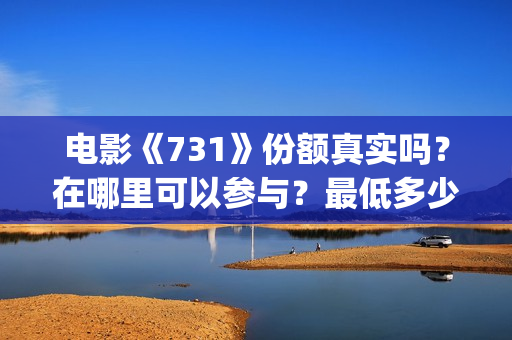 电影《731》份额真实吗？在哪里可以参与？最低多少钱可以投资 (731电影拍摄情况)