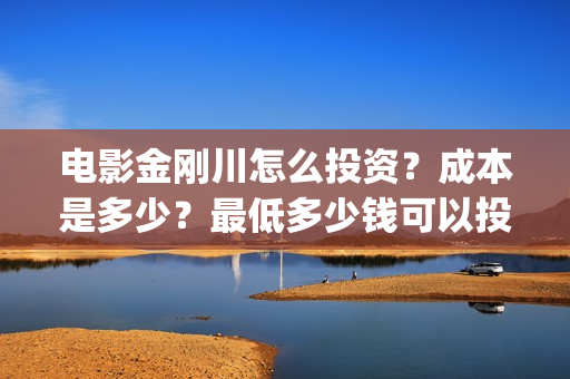 电影金刚川怎么投资？成本是多少？最低多少钱可以投资？(金刚川这部电影)