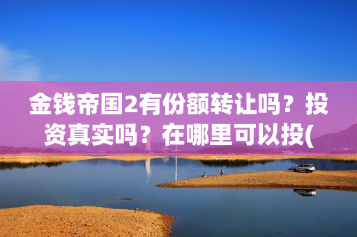 金钱帝国2有份额转让吗？投资真实吗？在哪里可以投(金钱帝国2会超二十亿)