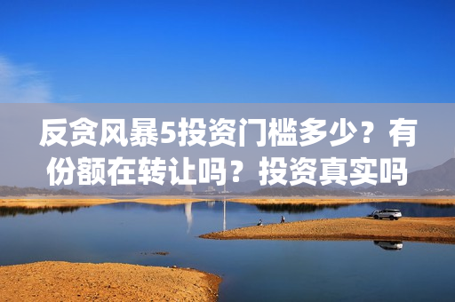 反贪风暴5投资门槛多少？有份额在转让吗？投资真实吗(反贪风暴5联合出品方)