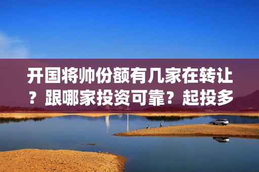 开国将帅份额有几家在转让？跟哪家投资可靠？起投多少(开国将帅剩余)