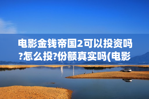 电影金钱帝国2可以投资吗?怎么投?份额真实吗(电影金钱帝国女主角是谁)