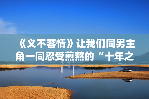 《义不容情》让我们同男主角一同忍受煎熬的“十年之约”。(义不容情讲的是什么)