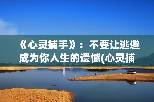 《心灵捕手》：不要让逃避成为你人生的遗憾(心灵捕手电影免费观看完整版)