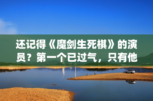 还记得《魔剑生死棋》的演员？第一个已过气，只有他还是荧屏男神(魔剑姖!)