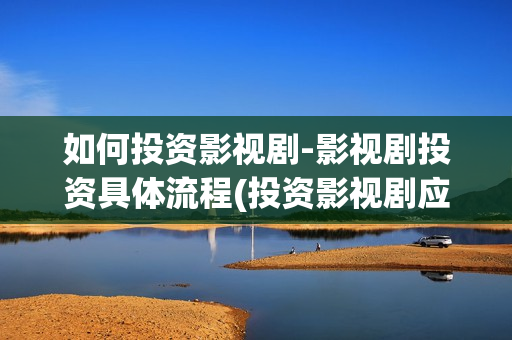 如何投资影视剧-影视剧投资具体流程(投资影视剧应注意事项)