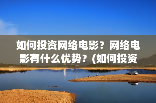 如何投资网络电影？网络电影有什么优势？(如何投资网络电影)