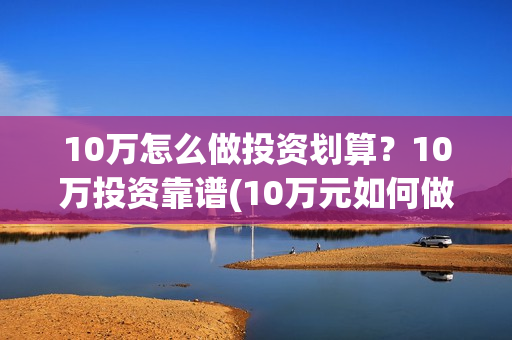 10万怎么做投资划算？10万投资靠谱(10万元如何做投资)