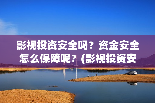 影视投资安全吗？资金安全怎么保障呢？(影视投资安全吗知乎)