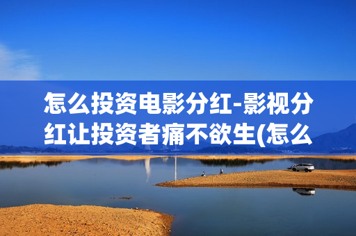 怎么投资电影分红-影视分红让投资者痛不欲生(怎么投资电影啊)