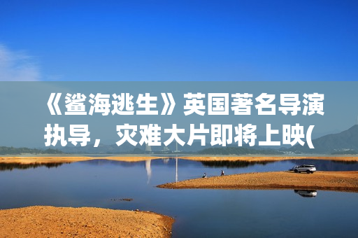 《鲨海逃生》英国著名导演执导，灾难大片即将上映(鲨海逃生下载地址)