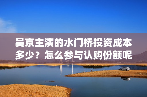 吴京主演的水门桥投资成本多少？怎么参与认购份额呢？分红有风险吗？(吴京电影水门桥)
