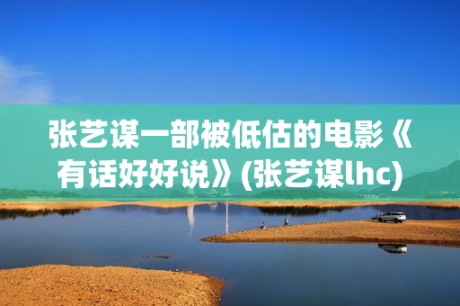 张艺谋一部被低估的电影《有话好好说》(张艺谋lhc)