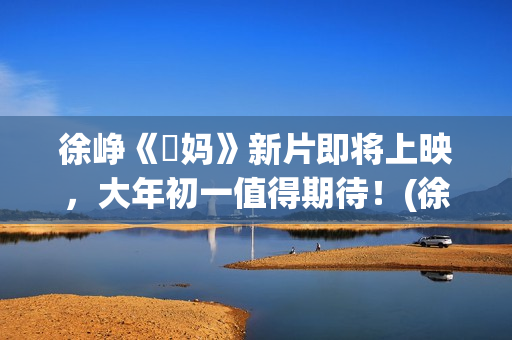 徐峥《囧妈》新片即将上映，大年初一值得期待！(徐峥演的电影囧妈)