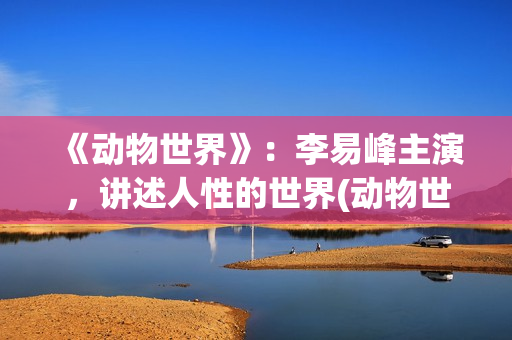 《动物世界》：李易峰主演，讲述人性的世界(动物世界视频全集免费)