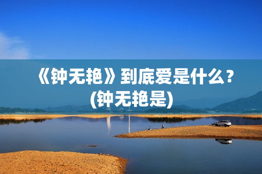 《钟无艳》到底爱是什么？(钟无艳是)