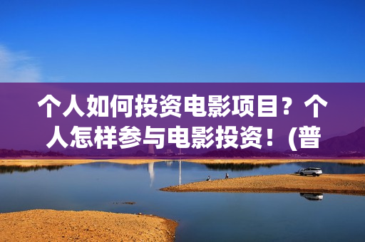 个人如何投资电影项目？个人怎样参与电影投资！(普通人如何投资电影?或选择电影?)