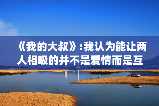 《我的大叔》:我认为能让两人相吸的并不是爱情而是互相取暖。(我的大叔剧情简介)