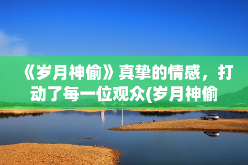 《岁月神偷》真挚的情感，打动了每一位观众(岁月神偷是谁演的)