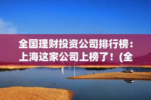 全国理财投资公司排行榜：上海这家公司上榜了！(全国理财总额)