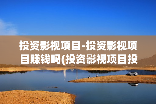 投资影视项目-投资影视项目赚钱吗(投资影视项目投资款如何处理)