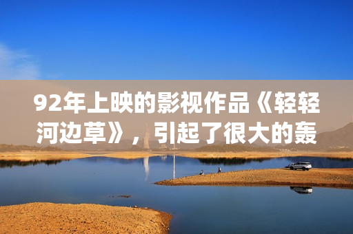 92年上映的影视作品《轻轻河边草》，引起了很大的轰动(92年出品的电影)