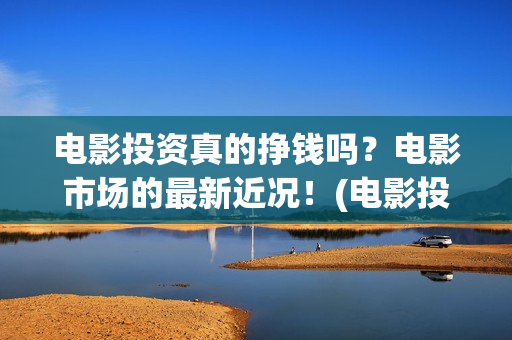 电影投资真的挣钱吗？电影市场的最新近况！(电影投资真实吗)