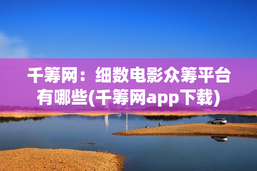 千筹网：细数电影众筹平台有哪些(千筹网app下载)