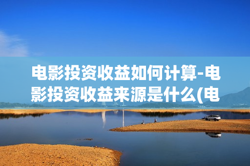电影投资收益如何计算-电影投资收益来源是什么(电影投资稳赚不赔?)