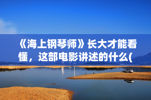 《海上钢琴师》长大才能看懂，这部电影讲述的什么(海上钢琴师经典台词)