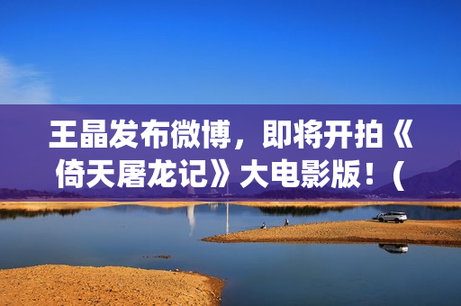 王晶发布微博，即将开拍《倚天屠龙记》大电影版！(女演员王晶微博)