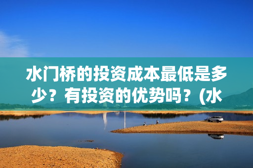 水门桥的投资成本最低是多少？有投资的优势吗？(水门桥怎么投资)