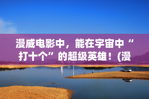 漫威电影中，能在宇宙中“打十个”的超级英雄！(漫威里面有什么)