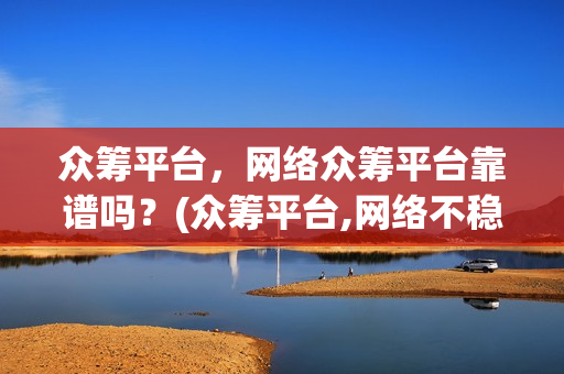 众筹平台，网络众筹平台靠谱吗？(众筹平台,网络不稳定)