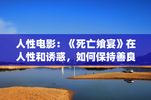人性电影：《死亡飨宴》在人性和诱惑，如何保持善良？(死亡影片)