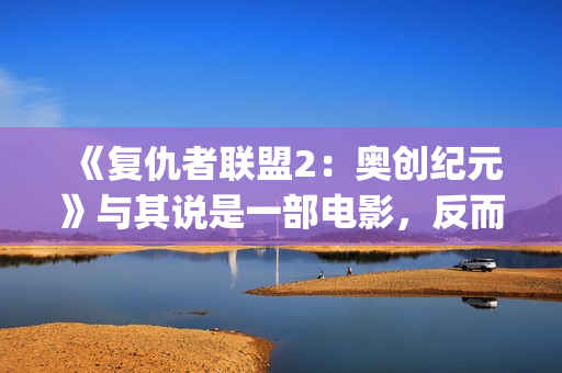 《复仇者联盟2：奥创纪元》与其说是一部电影，反而更像是一份答卷(《复仇者联盟2》电影)